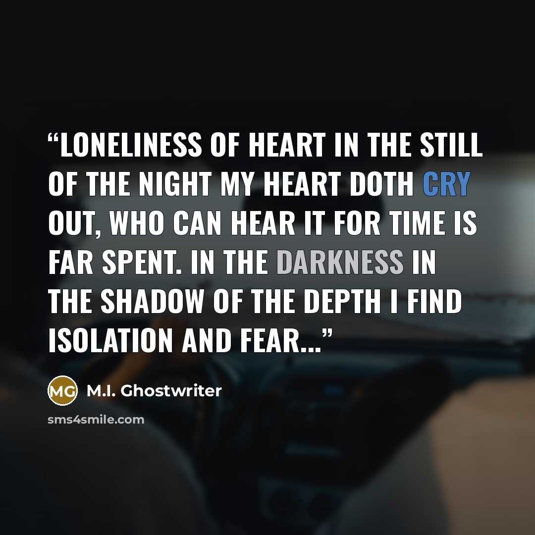 “Loneliness of heart In the still of the night my heart doth cry out, who can hear it for time is far spent. In the darkness in the shadow of the depth I find isolation and fear...” quote by M.I. Ghostwriter