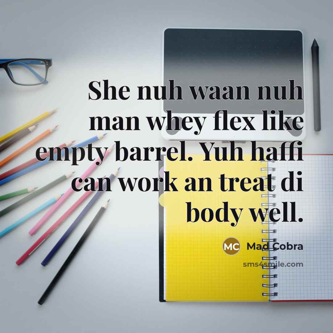 “She nuh waan nuh man whey flex like empty barrel. Yuh haffi can work an treat di body well.” quote by Mad Cobra