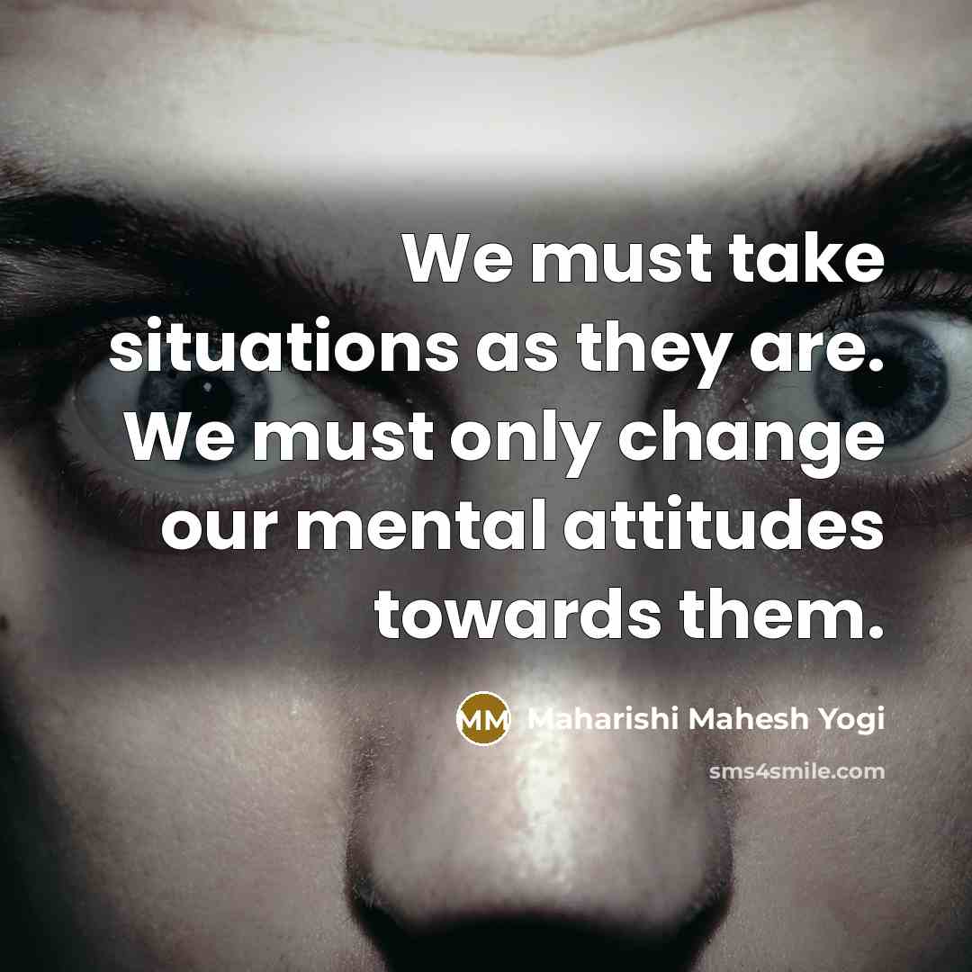 “We must take situations as they are. We must only change our mental attitudes towards them.” quote by Maharishi Mahesh Yogi