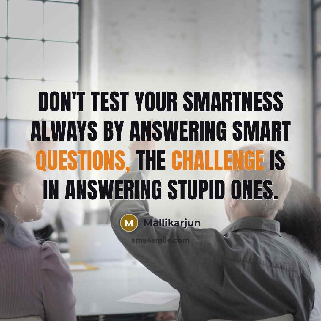 “Don't test your smartness always by answering smart questions, the challenge is in answering stupid ones.” quote by Mallikarjun