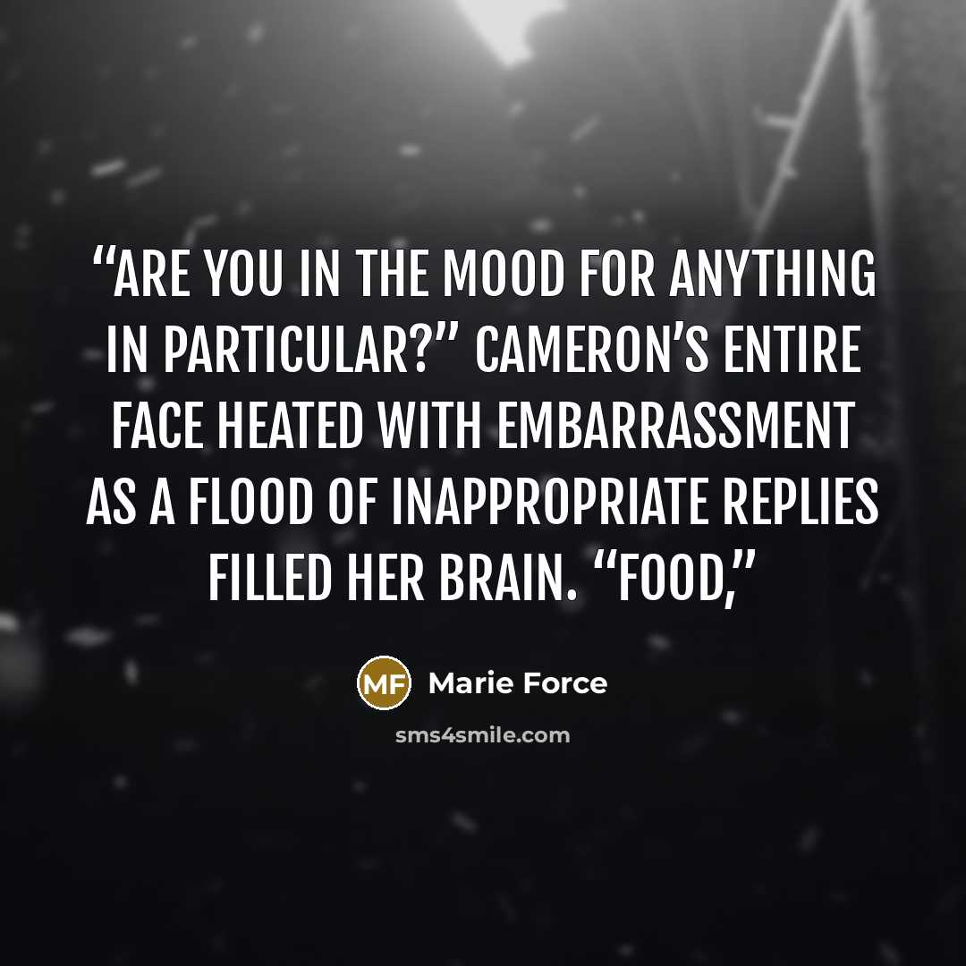 “Are you in the mood for anything in particular?” Cameron’s entire face heated with embarrassment as a flood of inappropriate replies filled her brain. “Food,” quote by Marie Force