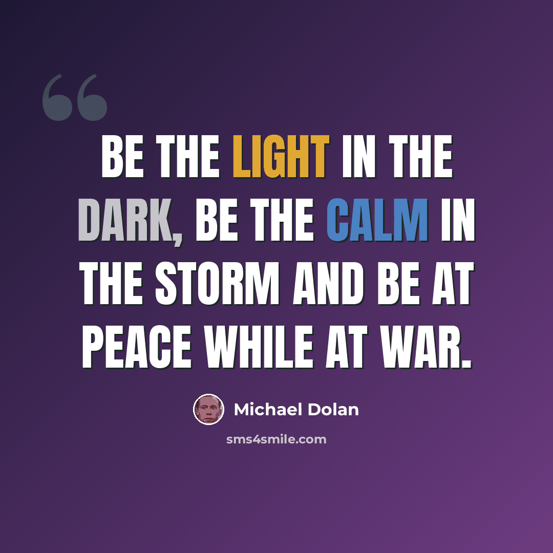 “Be the light in the dark, be the calm in the storm and be at peace while at war.” quote by Michael Dolan