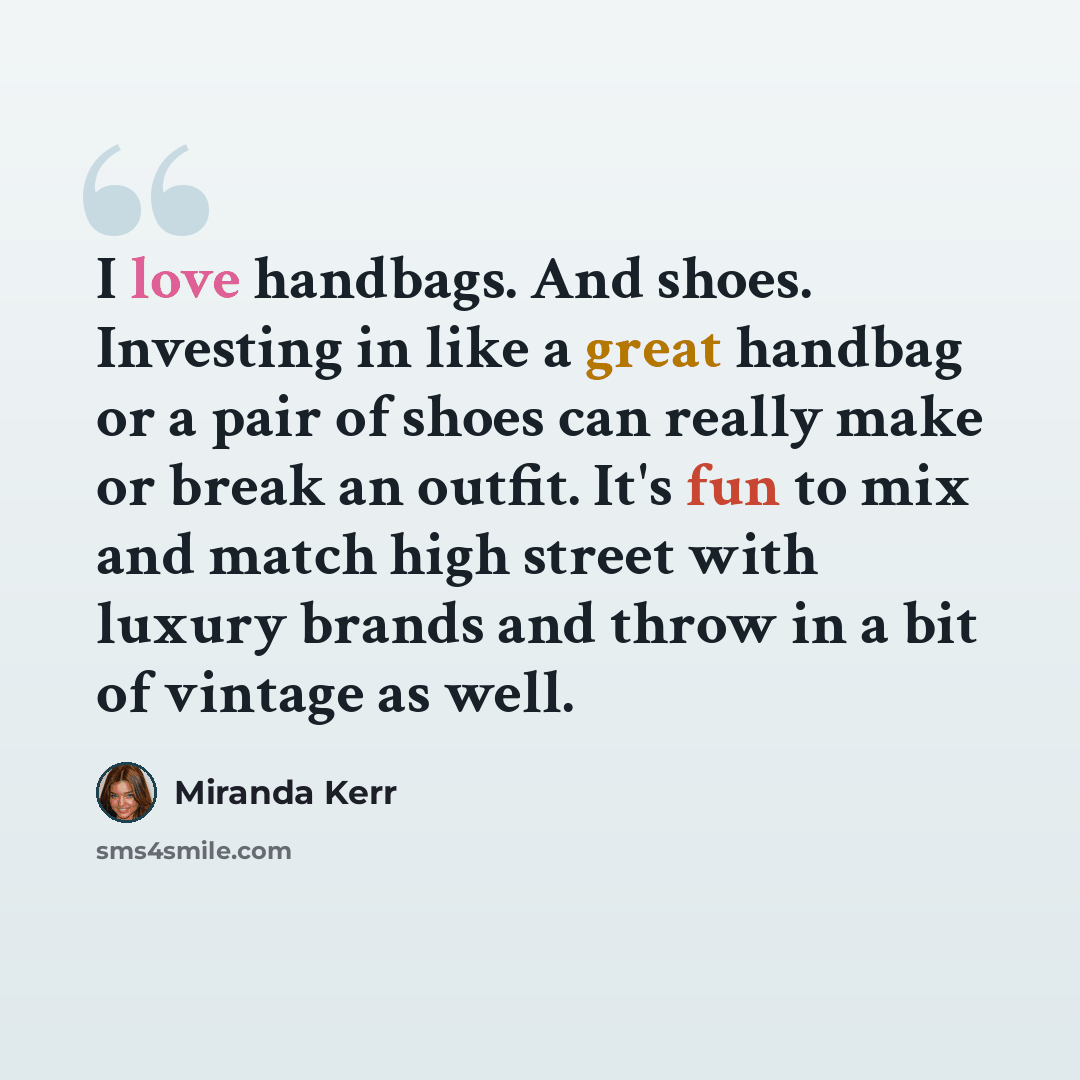 “I love handbags. And shoes. Investing in like a great handbag or a pair of shoes can really make or break an outfit. It's fun to mix and match high street with luxury brands and throw in a bit of vintage as well.” quote by Miranda Kerr