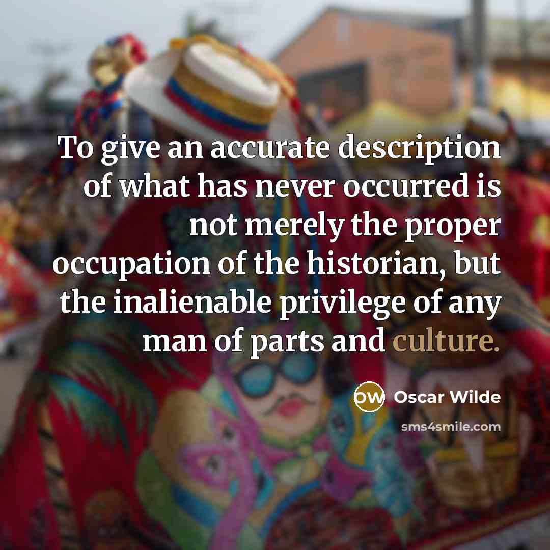 “To give an accurate description of what has never occurred is not merely the proper occupation of the historian, but the inalienable privilege of any man of parts and culture.” quote by Oscar Wilde
