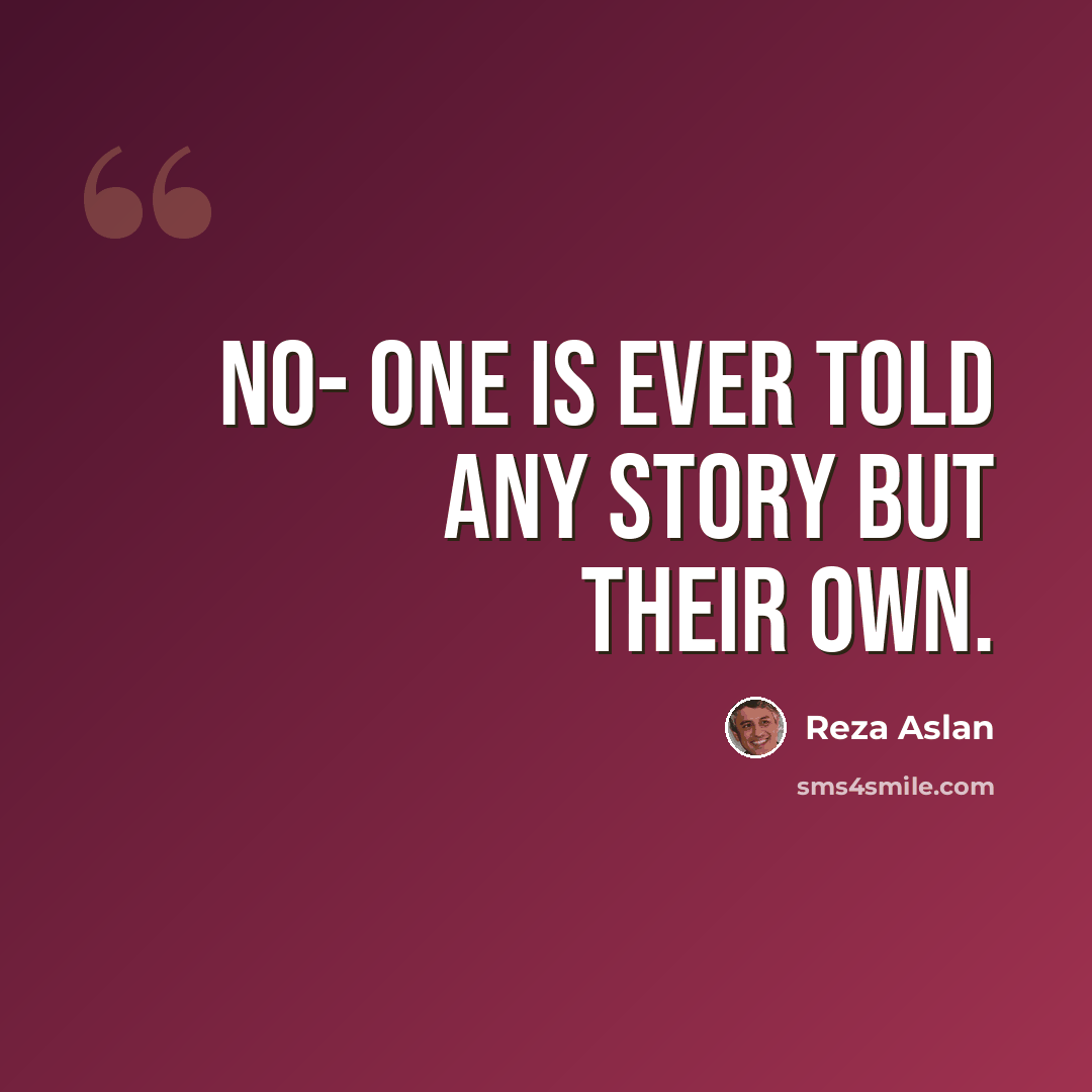“No- one is ever told any story but their own.” quote by Reza Aslan