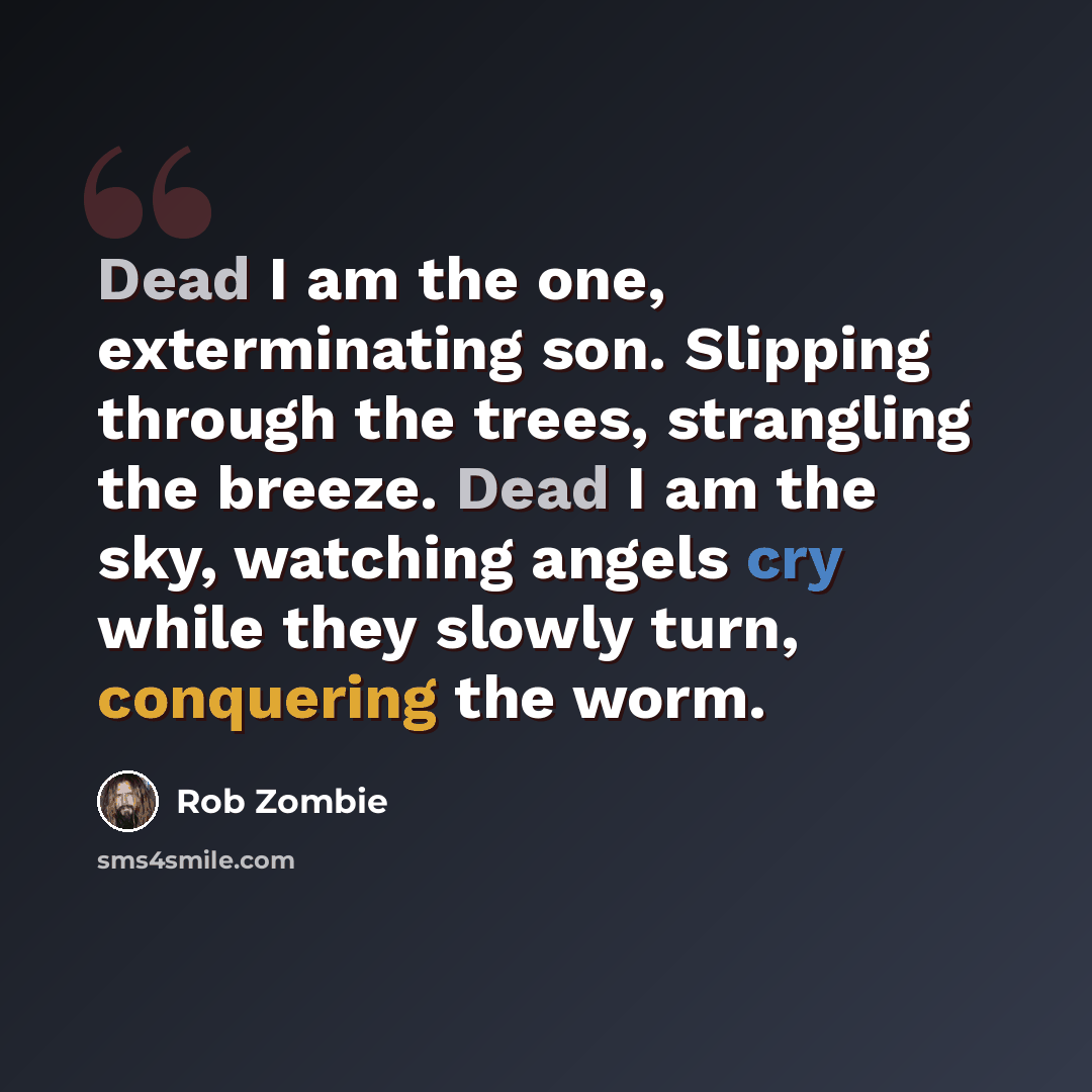 “Dead I am the one, exterminating son. Slipping through the trees, strangling the breeze. Dead I am the sky, watching angels cry while they slowly turn, conquering the worm.” quote by Rob Zombie