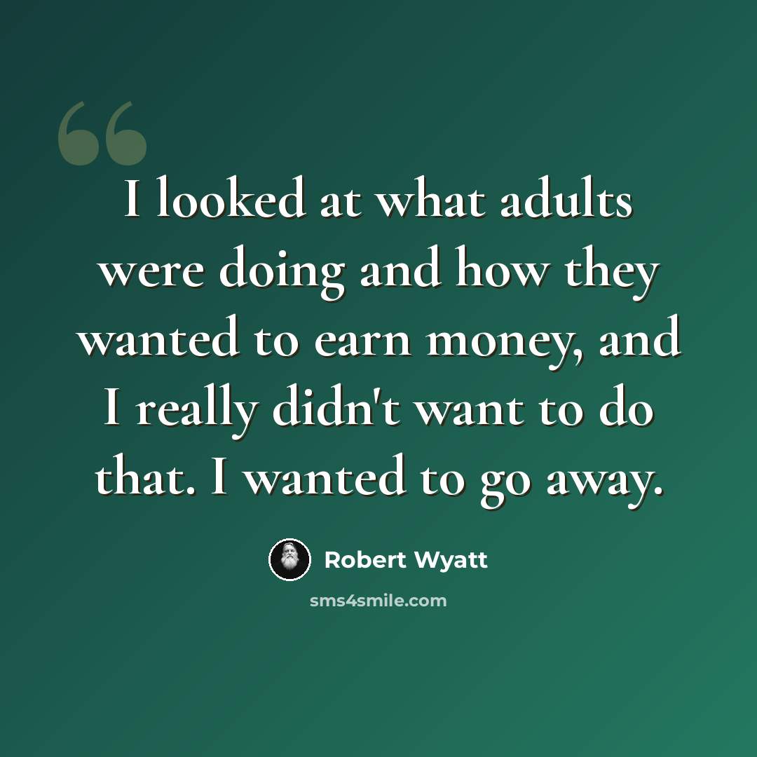 “I looked at what adults were doing and how they wanted to earn money, and I really didn't want to do that. I wanted to go away.” quote by Robert Wyatt