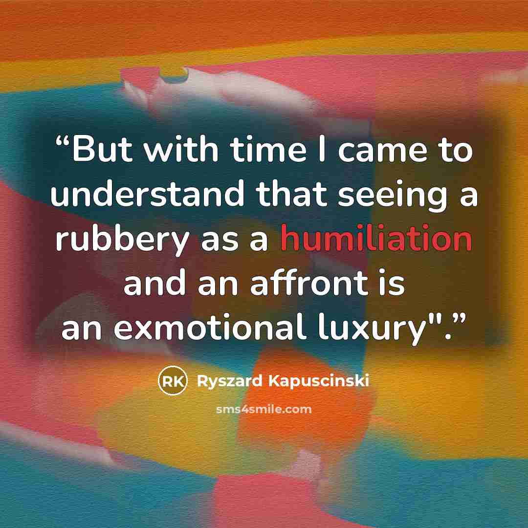 “But with time I came to understand that seeing a rubbery as a humiliation and an affront is an exmotional luxury".” quote by Ryszard Kapuściński