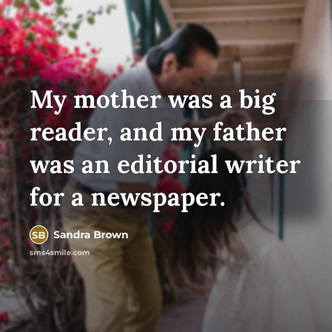 “My mother was a big reader, and my father was an editorial writer for a newspaper.” quote by Sandra Brown