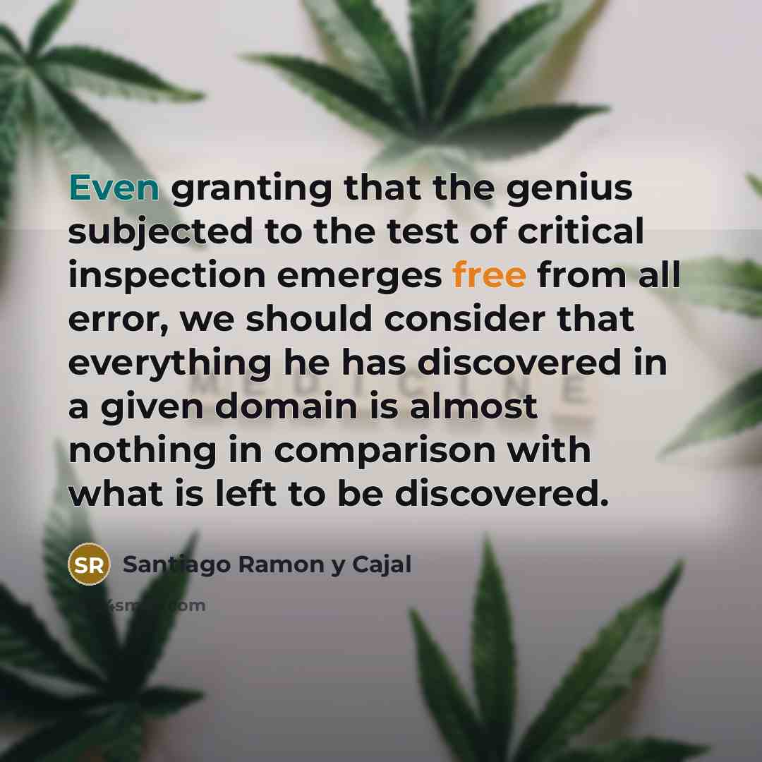 “Even granting that the genius subjected to the test of critical inspection emerges free from all error, we should consider that everything he has discovered in a given domain is almost nothing in comparison with what is left to be discovered.” quote by Santiago Ramon y Cajal