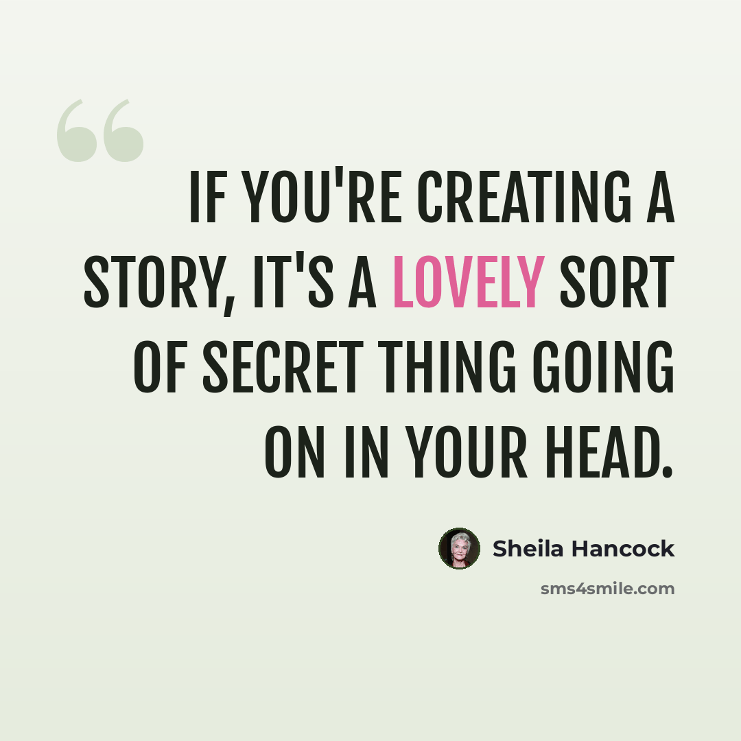 “If you're creating a story, it's a lovely sort of secret thing going on in your head.” quote by Sheila Hancock