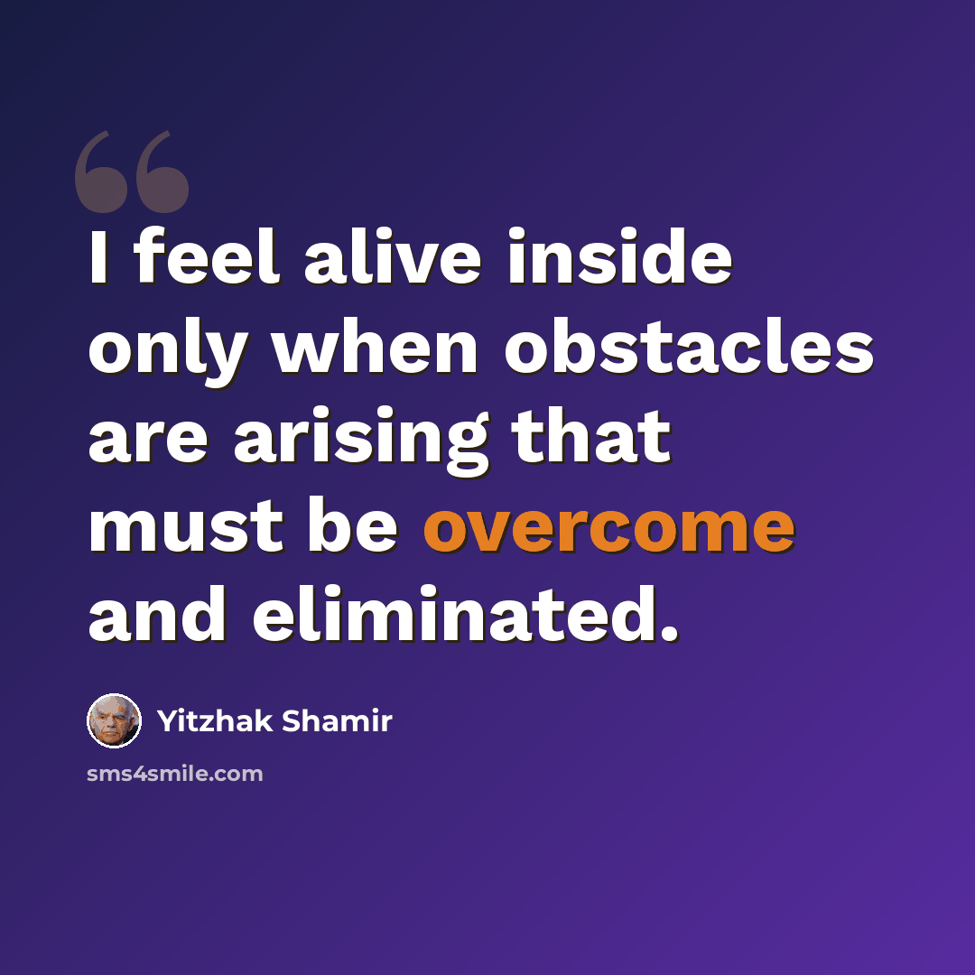 “I feel alive inside only when obstacles are arising that must be overcome and eliminated.” quote by Yitzhak Shamir