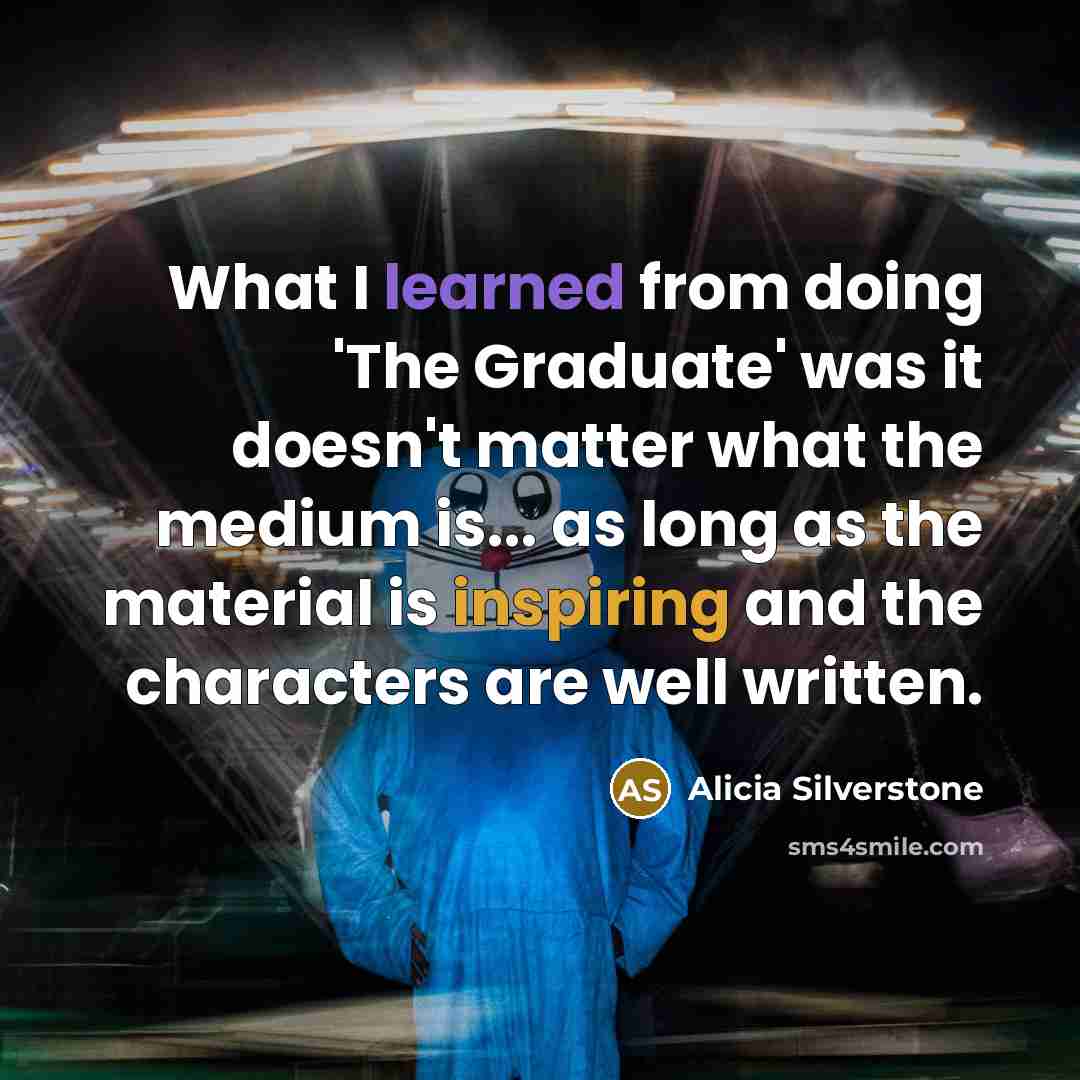 “What I learned from doing 'The Graduate' was it doesn't matter what the medium is... as long as the material is inspiring and the characters are well written.” quote by Alicia Silverstone