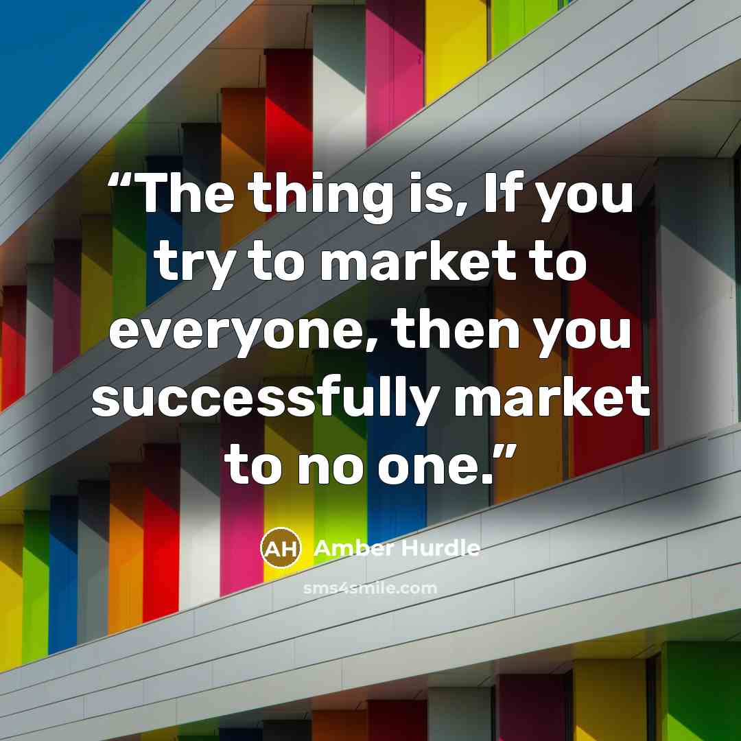 “The thing is, If you try to market to everyone, then you successfully market to no one.” quote by Amber Hurdle
