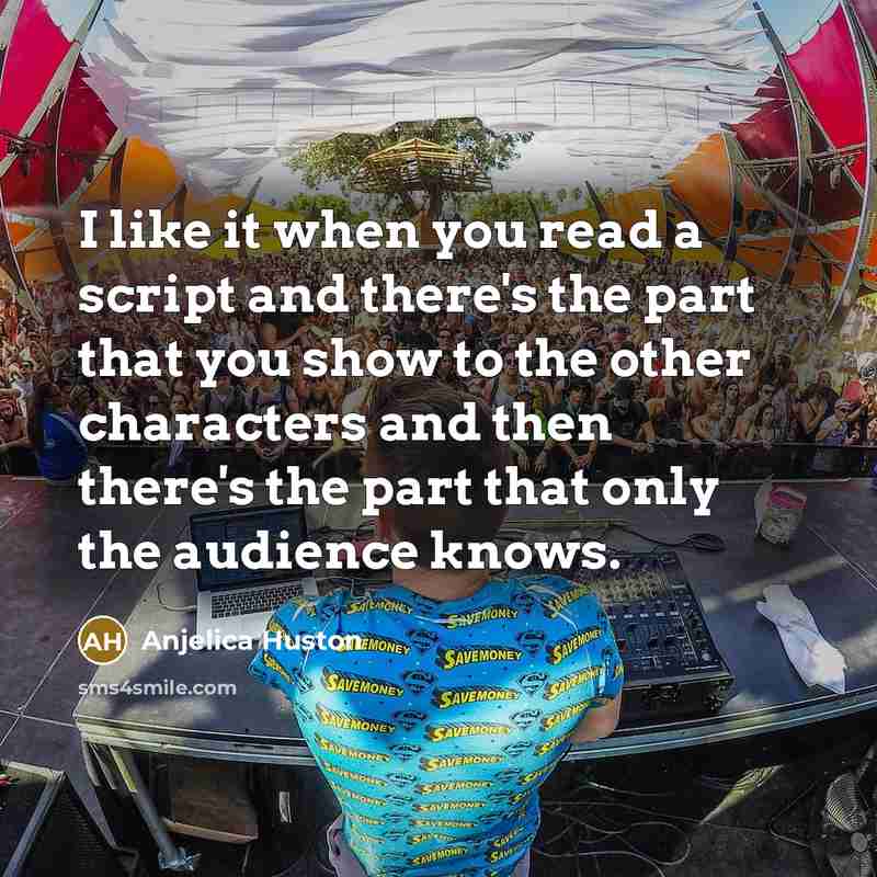 “I like it when you read a script and there's the part that you show to the other characters and then there's the part that only the audience knows.” quote by Anjelica Huston