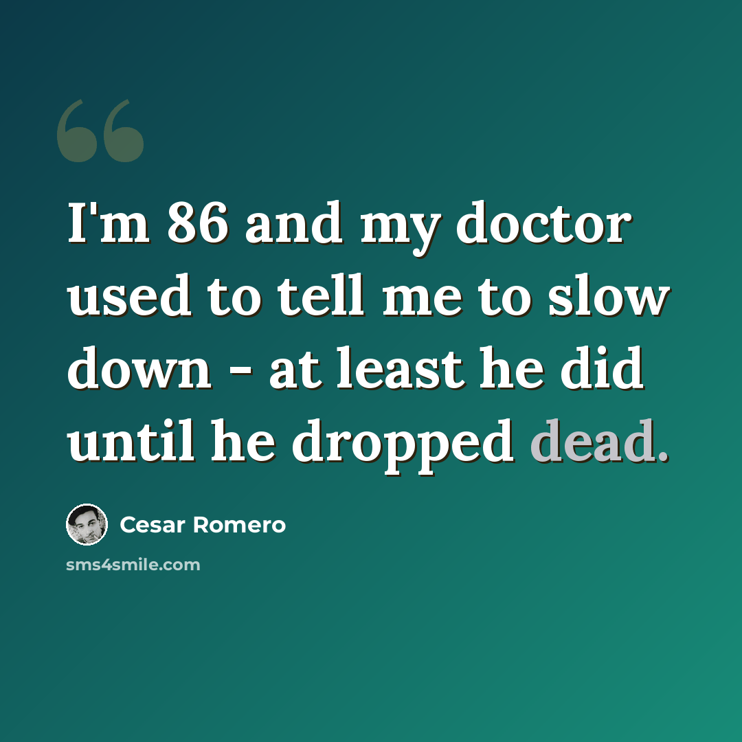 “I'm 86 and my doctor used to tell me to slow down - at least he did until he dropped dead.” quote by Cesar Romero