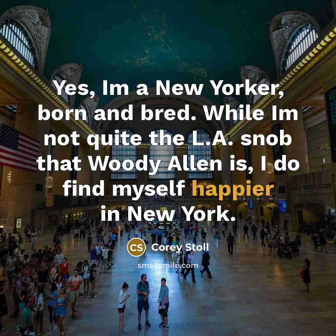“Yes, Im a New Yorker, born and bred. While Im not quite the L.A. snob that Woody Allen is, I do find myself happier in New York.” quote by Corey Stoll