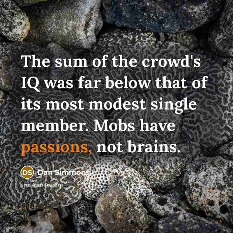 “The sum of the crowd's IQ was far below that of its most modest single member. Mobs have passions, not brains.” quote by Dan Simmons