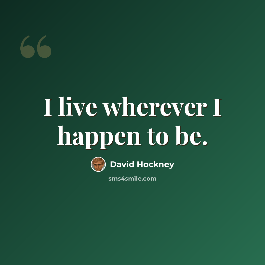 “I live wherever I happen to be.” quote by David Hockney