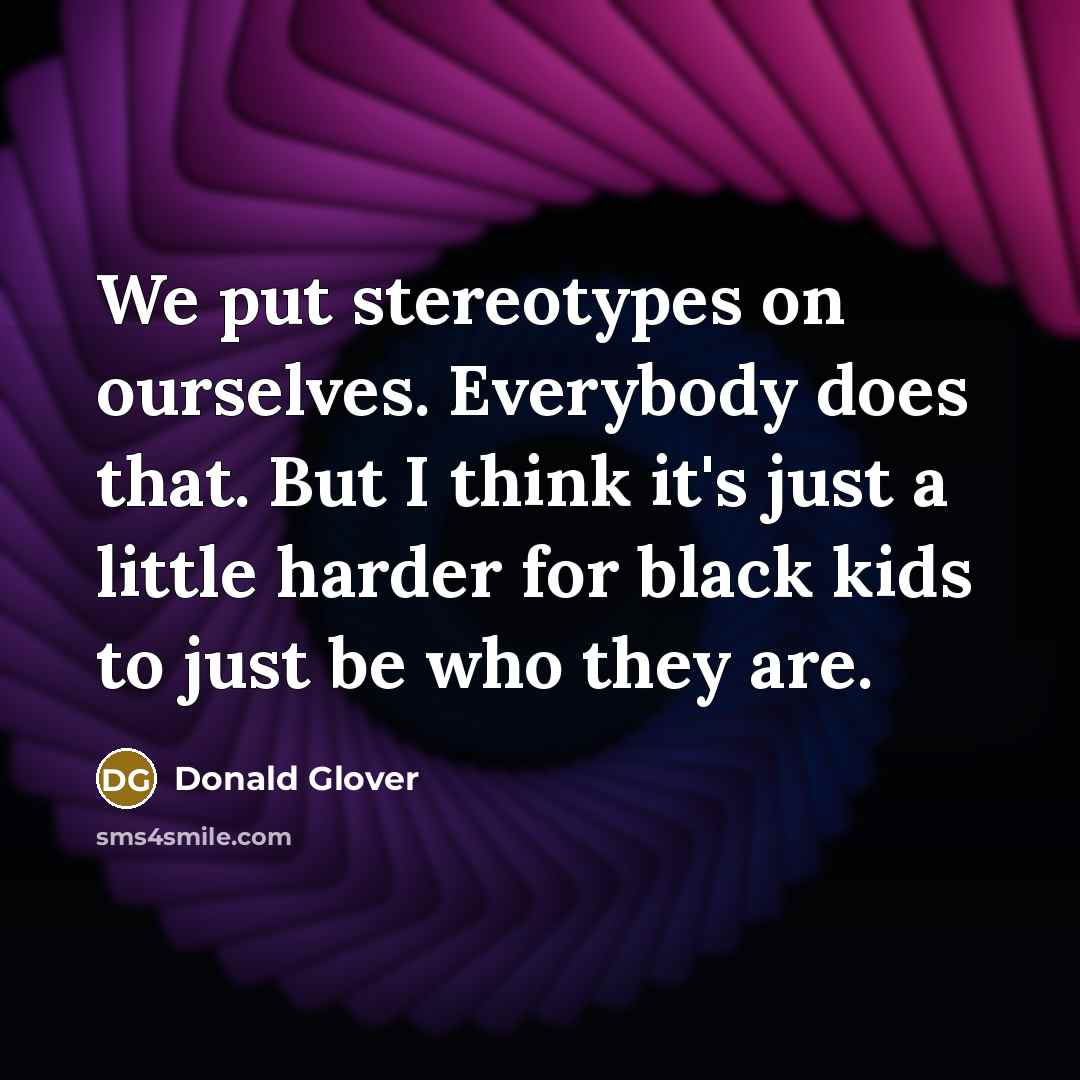 “We put stereotypes on ourselves. Everybody does that. But I think it's just a little harder for black kids to just be who they are.” quote by Donald Glover