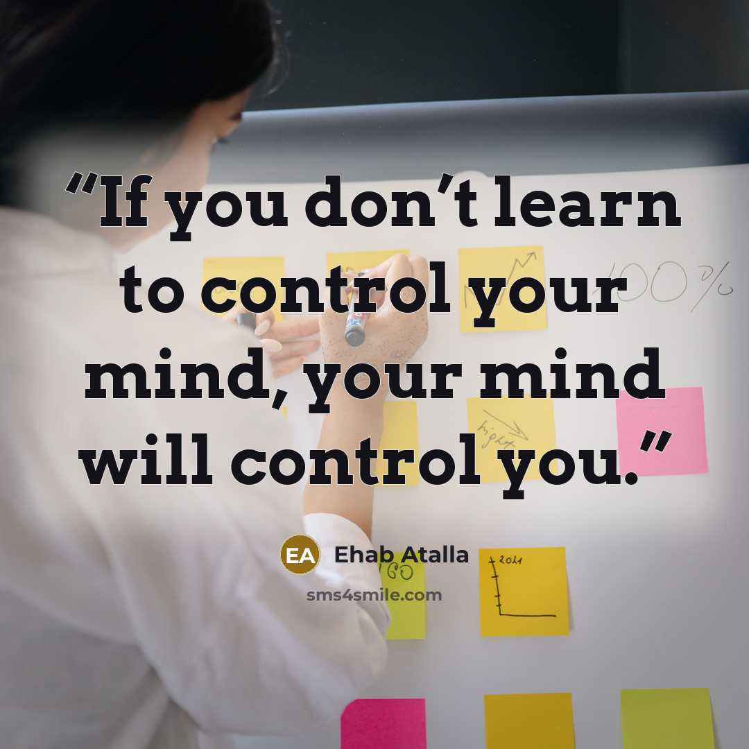 “If you don’t learn to control your mind, your mind will control you.” quote by Ehab Atalla