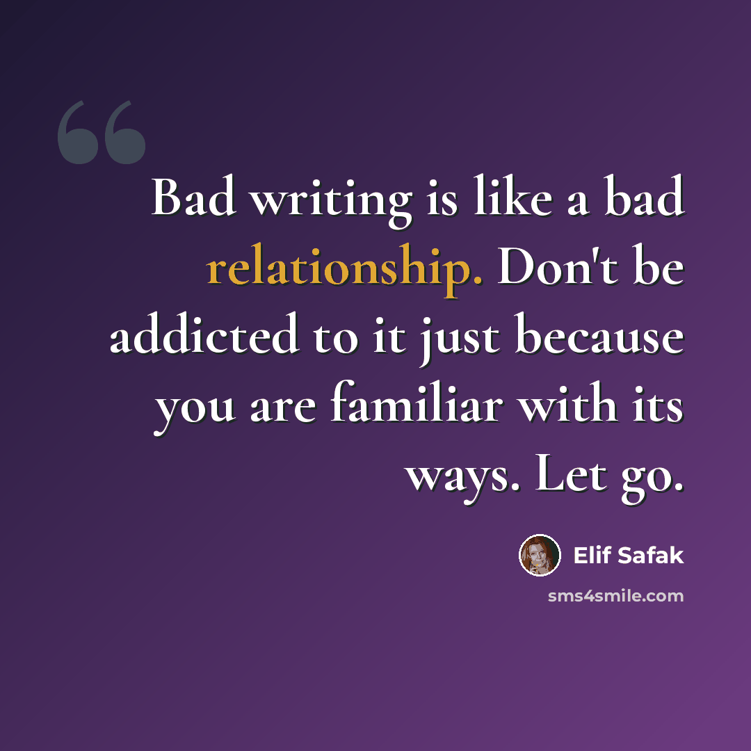 “Bad writing is like a bad relationship. Don't be addicted to it just because you are familiar with its ways. Let go.” quote by Elif Safak