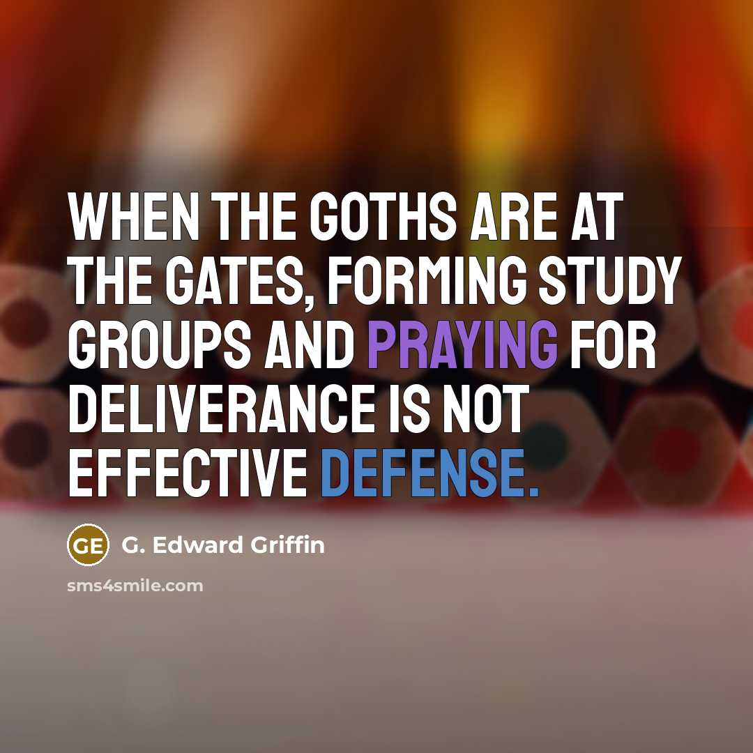 “When the Goths are at the gates, forming study groups and praying for deliverance is not effective defense.” quote by G. Edward Griffin
