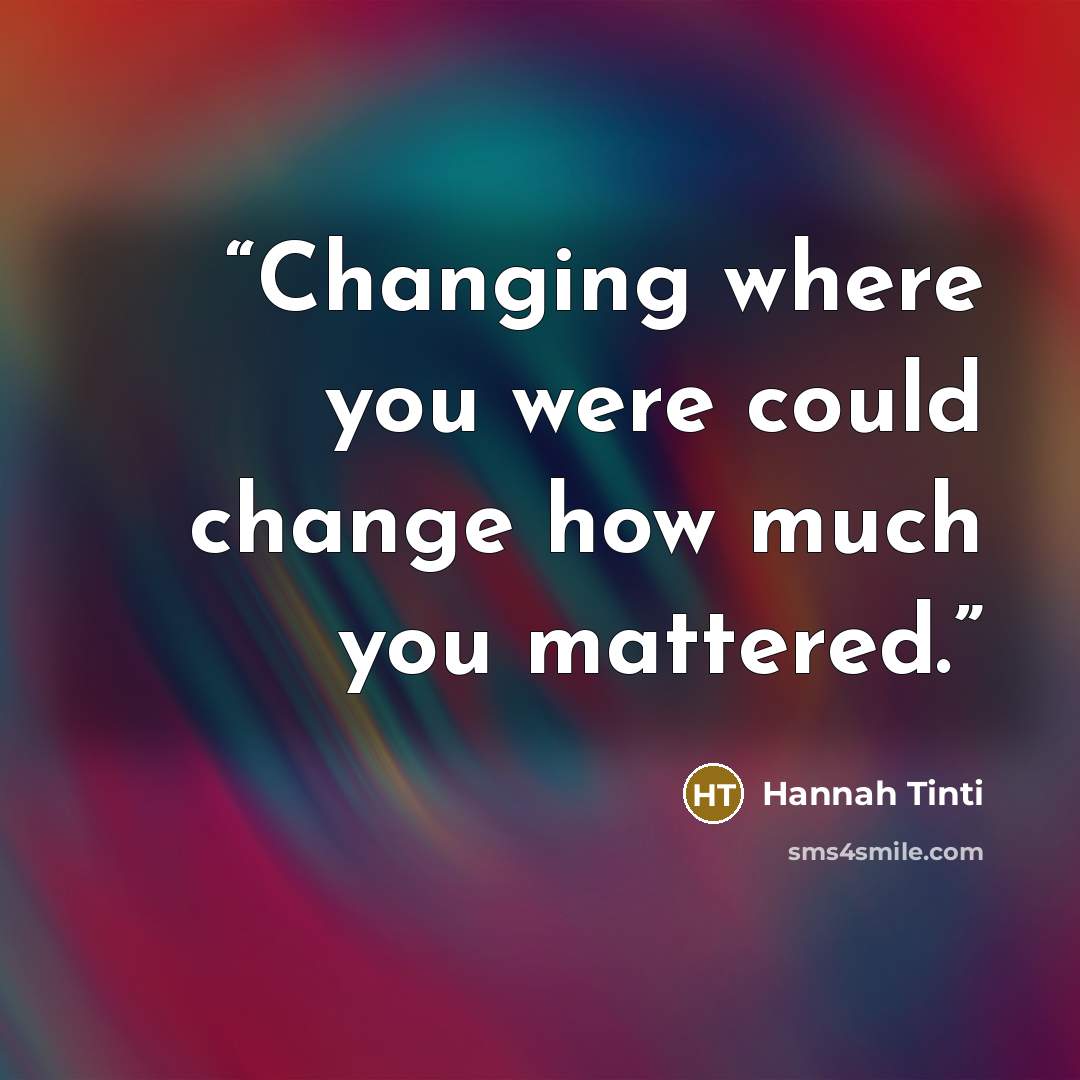 “Changing where you were could change how much you mattered.” quote by Hannah Tinti