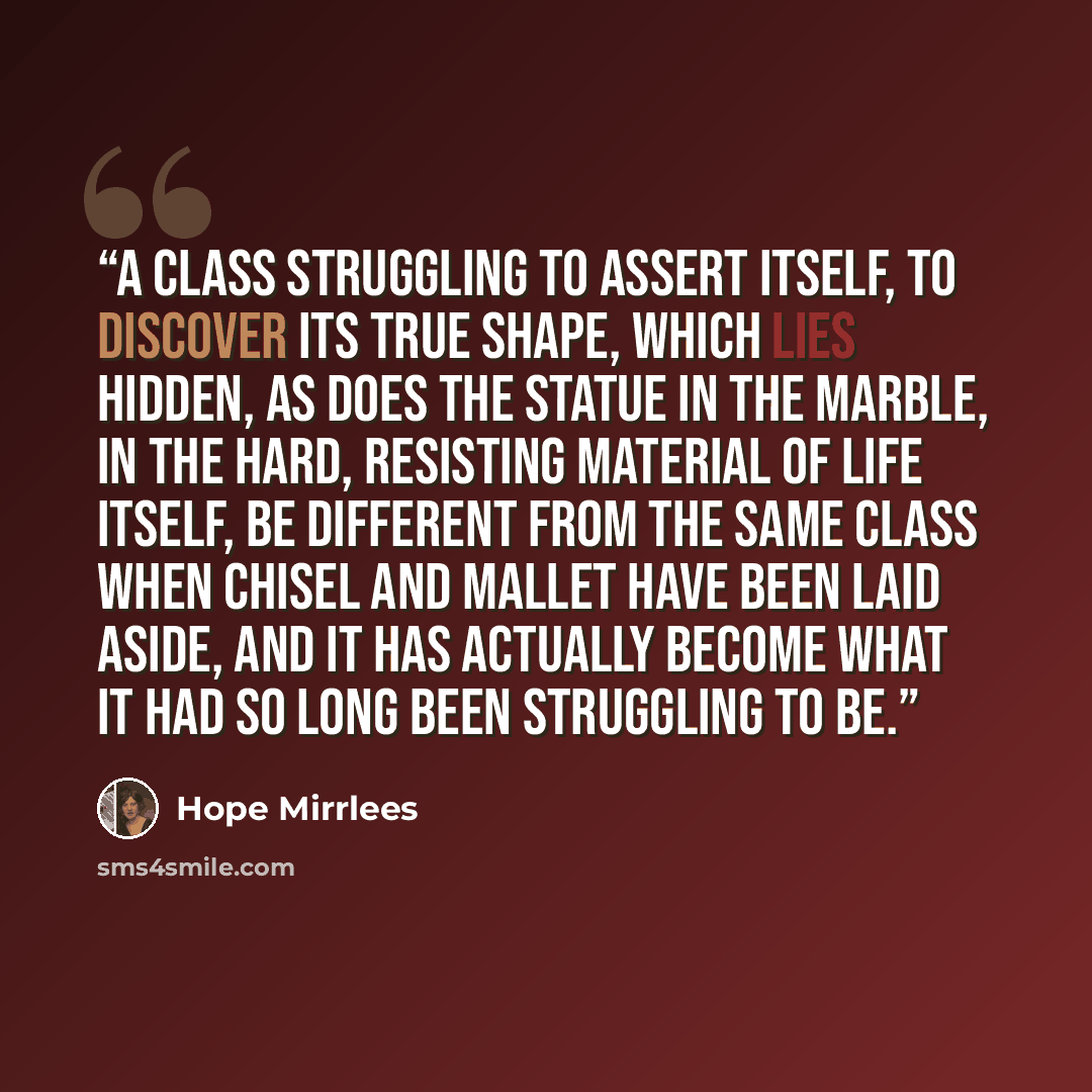 “A class struggling to assert itself, to discover its true shape, which lies hidden, as does the statue in the marble, in the hard, resisting material of life itself, be different from the same class when chisel and mallet have been laid aside, and it has actually become what it had so long been…” quote by Hope Mirrlees