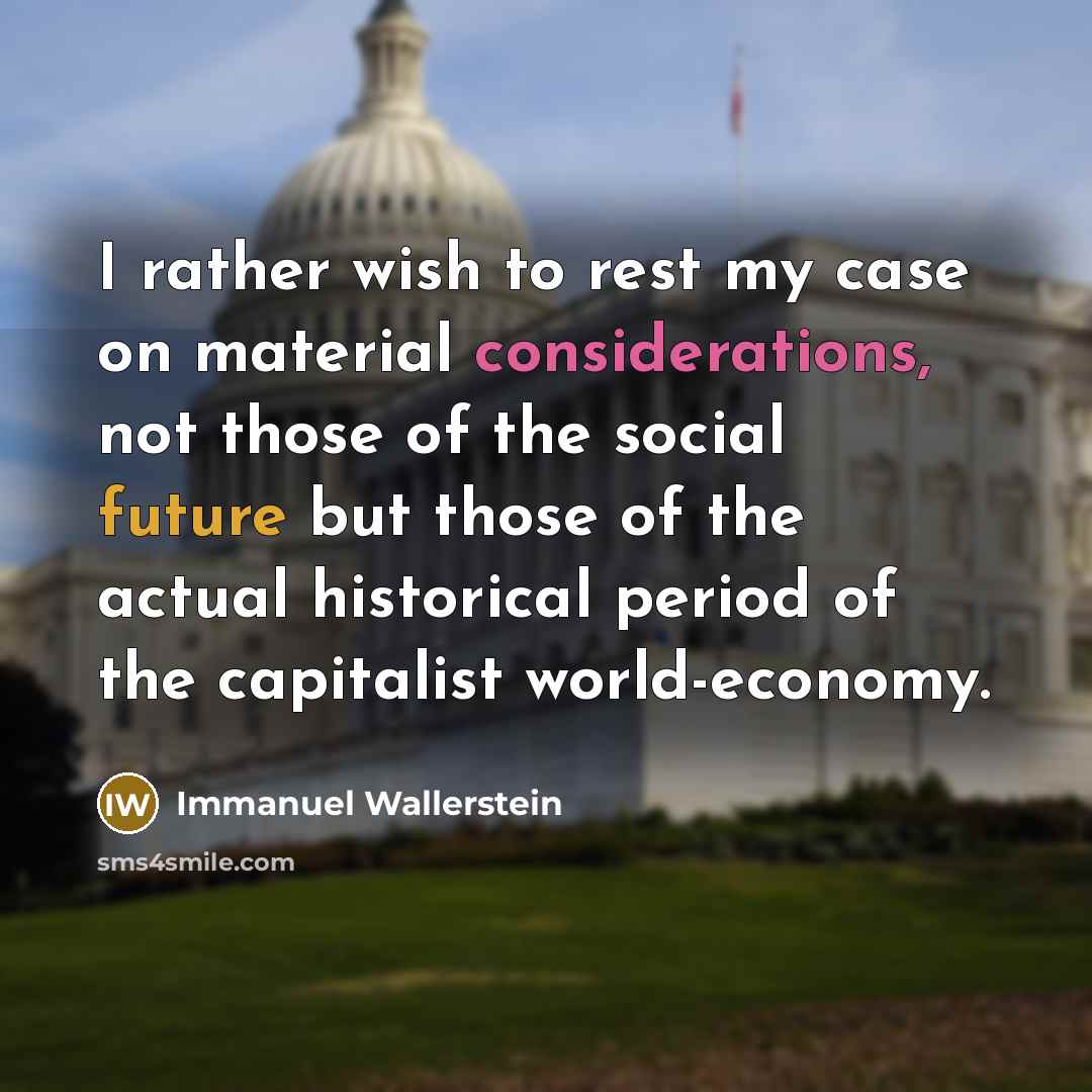 “I rather wish to rest my case on material considerations, not those of the social future but those of the actual historical period of the capitalist world-economy.” quote by Immanuel Wallerstein