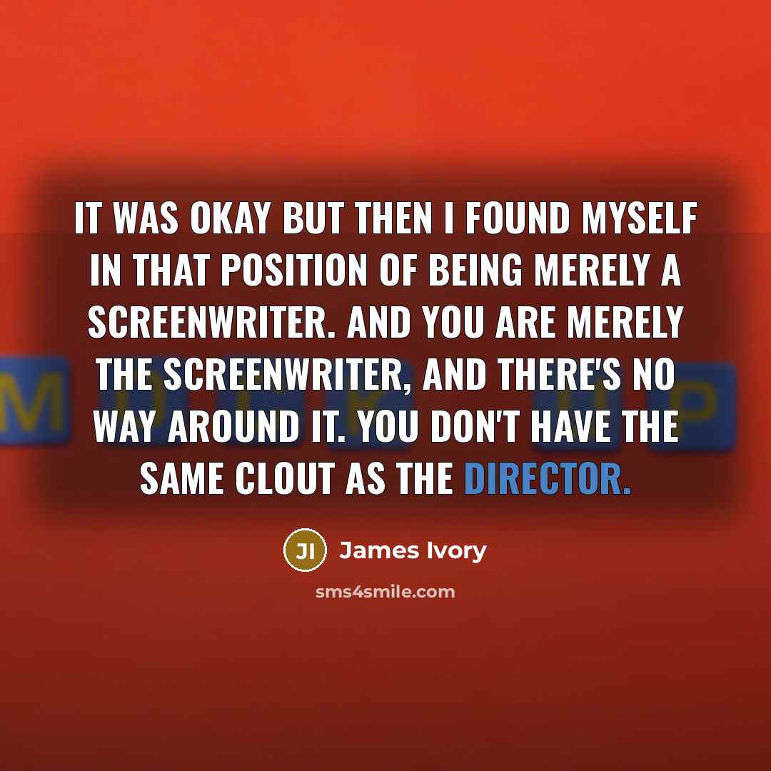 “It was okay but then I found myself in that position of being merely a screenwriter. And you are merely the screenwriter, and there's no way around it. You don't have the same clout as the director.” quote by James Ivory