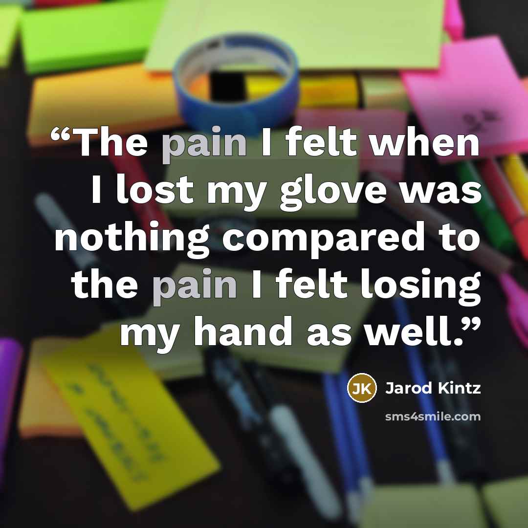 “The pain I felt when I lost my glove was nothing compared to the pain I felt losing my hand as well.” quote by Jarod Kintz