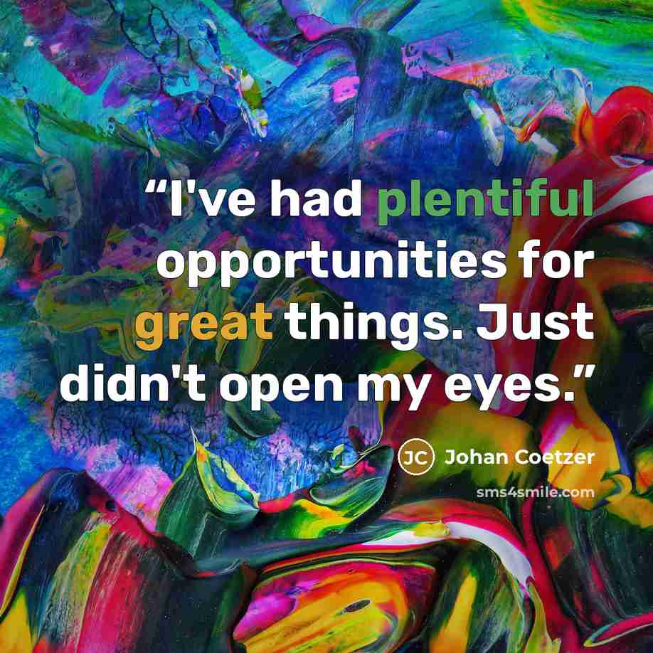 “I've had plentiful opportunities for great things. Just didn't open my eyes.” quote by Johan Coetzer