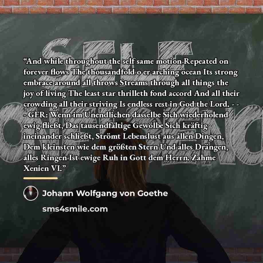 “And while throughout the self same motion Repeated on forever flows The thousandfold o er arching ocean Its strong embrace around all throws Streams through all things the joy of living The least star thrilleth fond accord And all their crowding all their striving Is endless rest in God the Lord…” quote by Johann Wolfgang von Goethe
