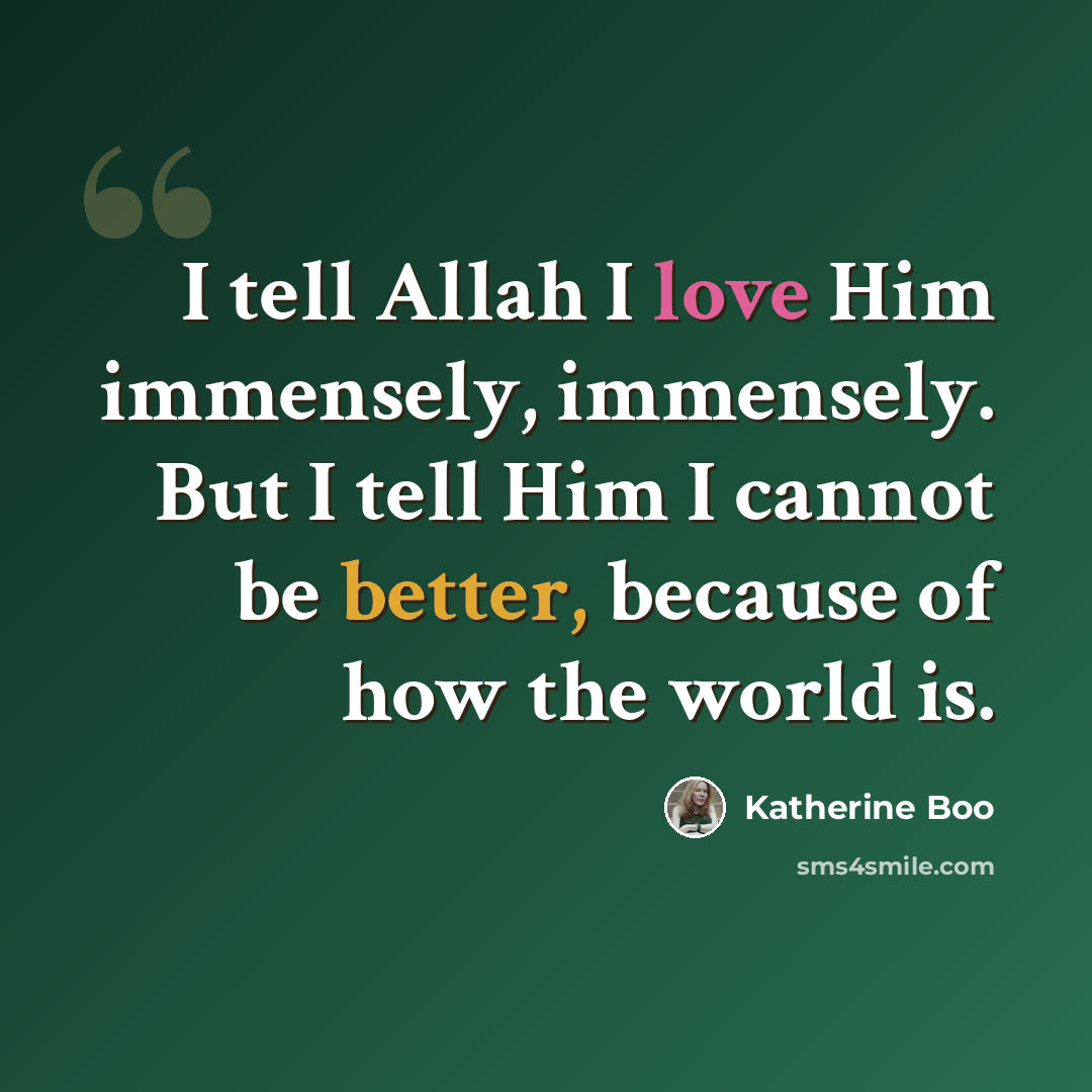 “I tell Allah I love Him immensely, immensely. But I tell Him I cannot be better, because of how the world is.” quote by Katherine Boo