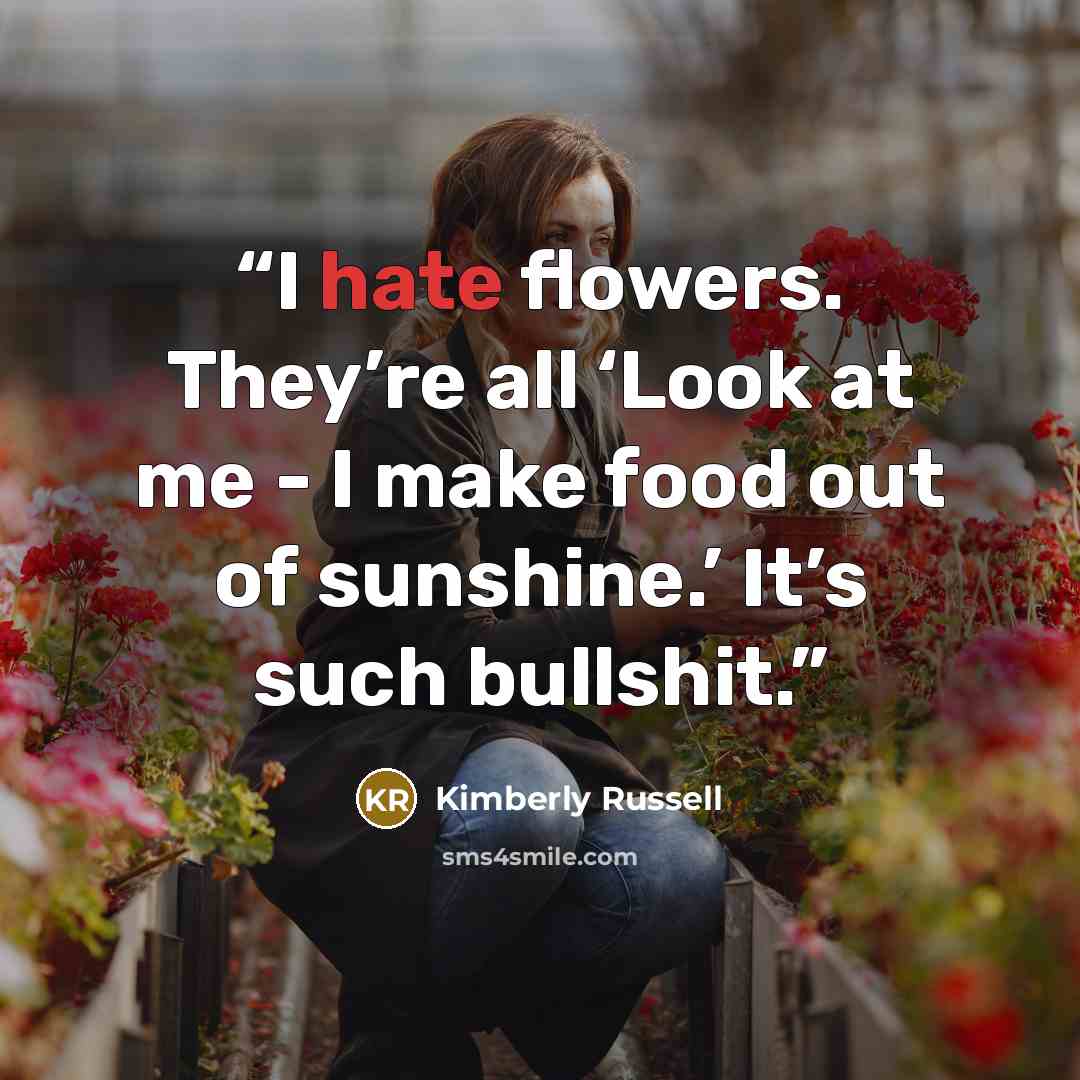 “I hate flowers. They’re all ‘Look at me - I make food out of sunshine.’ It’s such bullshit.” quote by Kimberly Russell