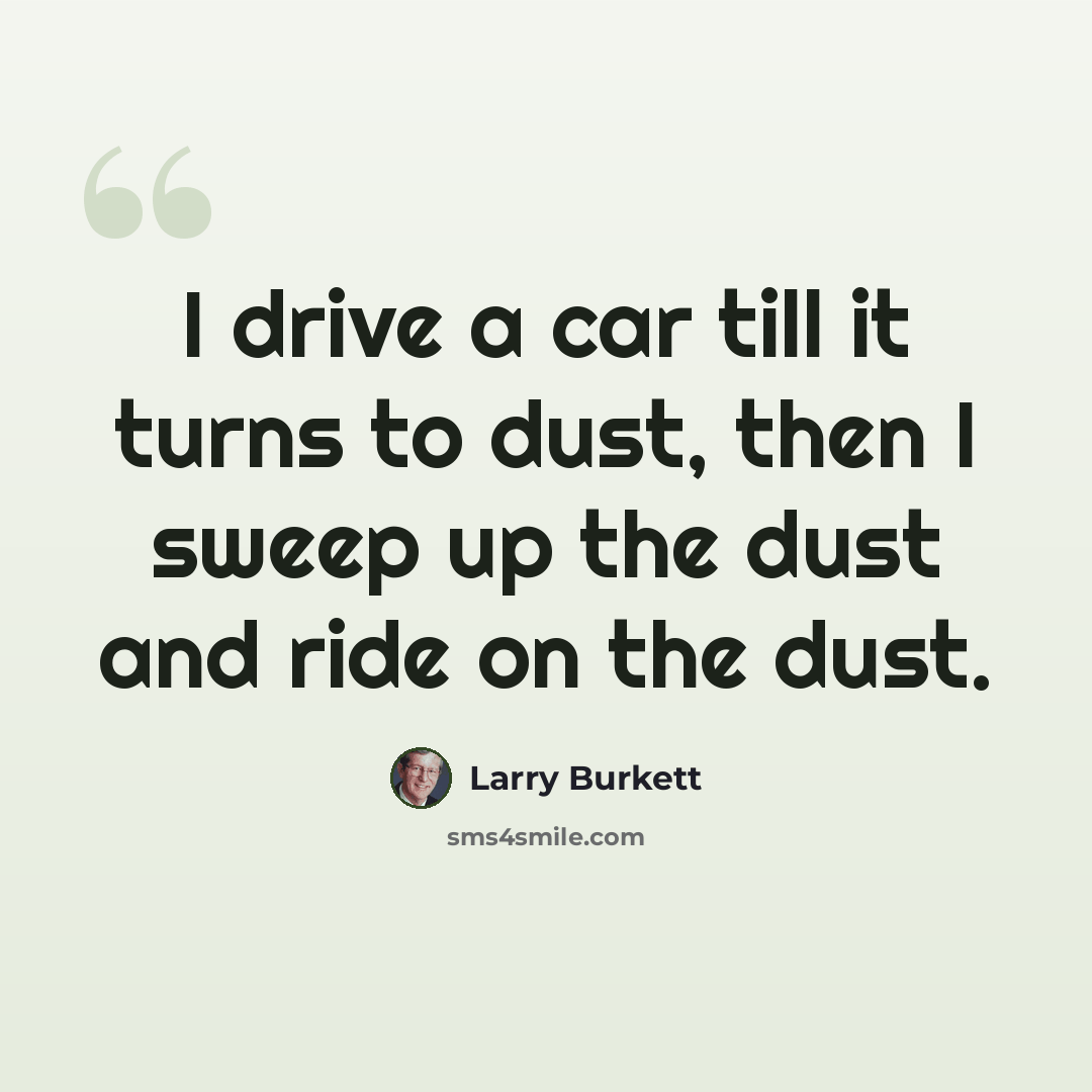 “I drive a car till it turns to dust, then I sweep up the dust and ride on the dust.” quote by Larry Burkett