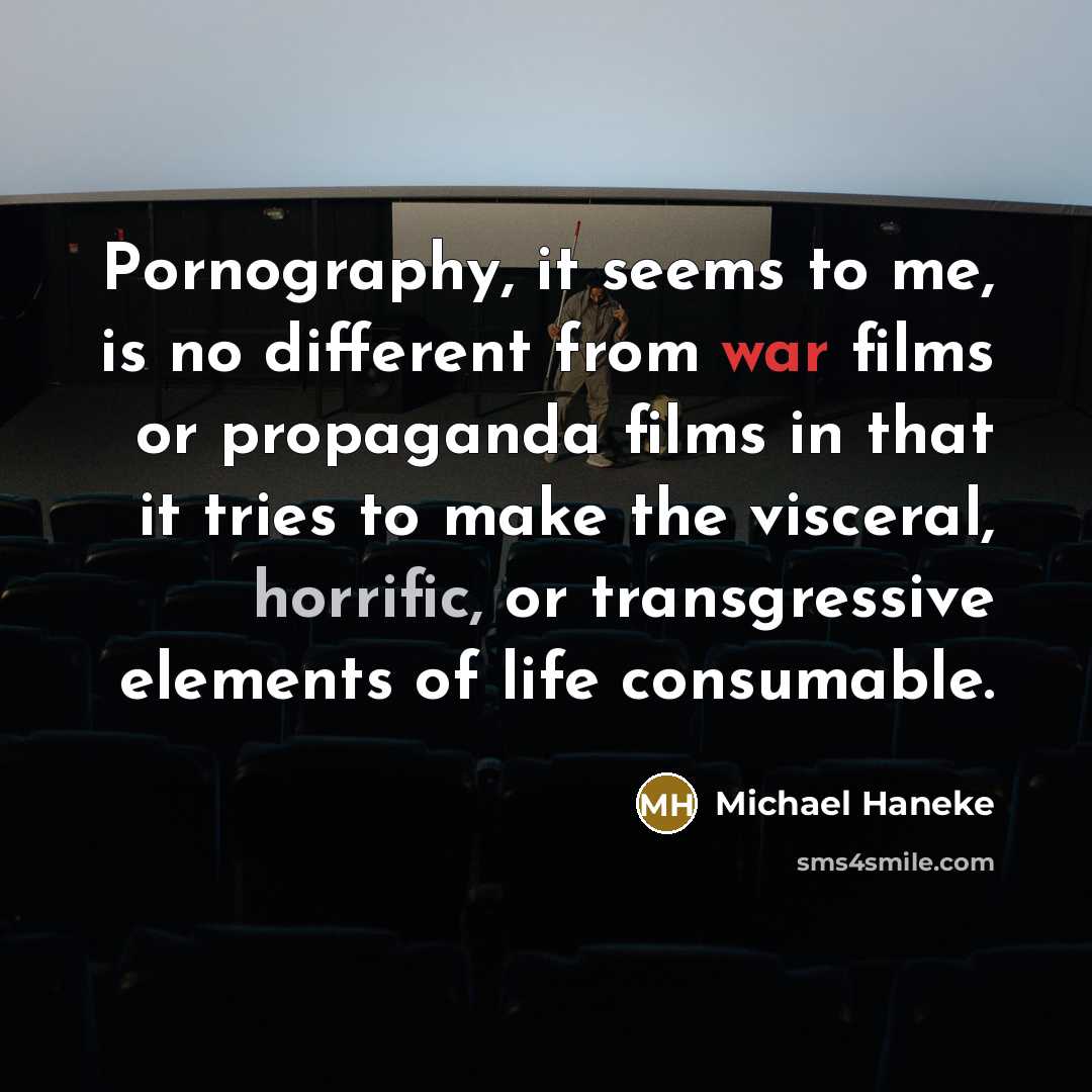 “Pornography, it seems to me, is no different from war films or propaganda films in that it tries to make the visceral, horrific, or transgressive elements of life consumable.” quote by Michael Haneke