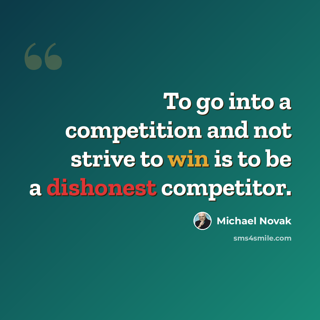 “To go into a competition and not strive to win is to be a dishonest competitor.” quote by Michael Novak