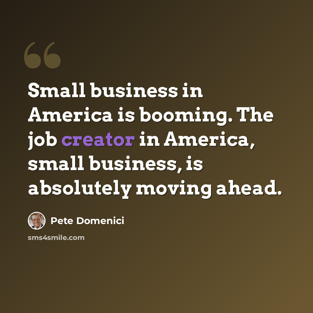 “Small business in America is booming. The job creator in America, small business, is absolutely moving ahead.” quote by Pete Domenici