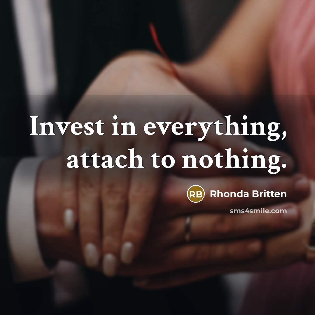 “Invest in everything, attach to nothing.” quote by Rhonda Britten
