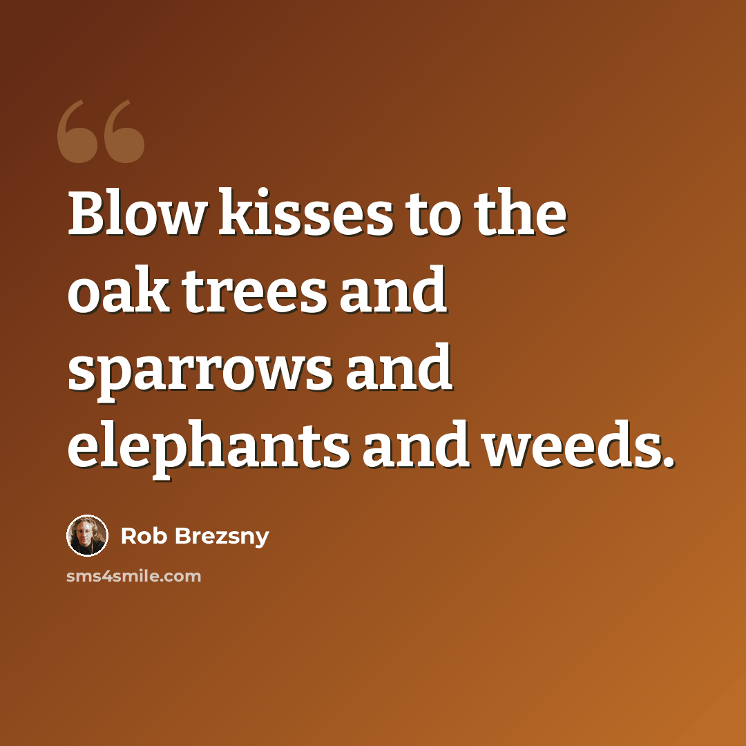 “Blow kisses to the oak trees and sparrows and elephants and weeds.” quote by Rob Brezsny