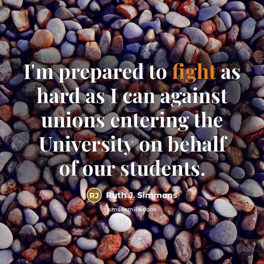 “I'm prepared to fight as hard as I can against unions entering the University on behalf of our students.” quote by Ruth J. Simmons