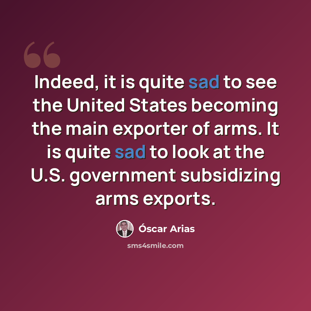 “Indeed, it is quite sad to see the United States becoming the main exporter of arms. It is quite sad to look at the U.S. government subsidizing arms exports.” quote by Óscar Arias