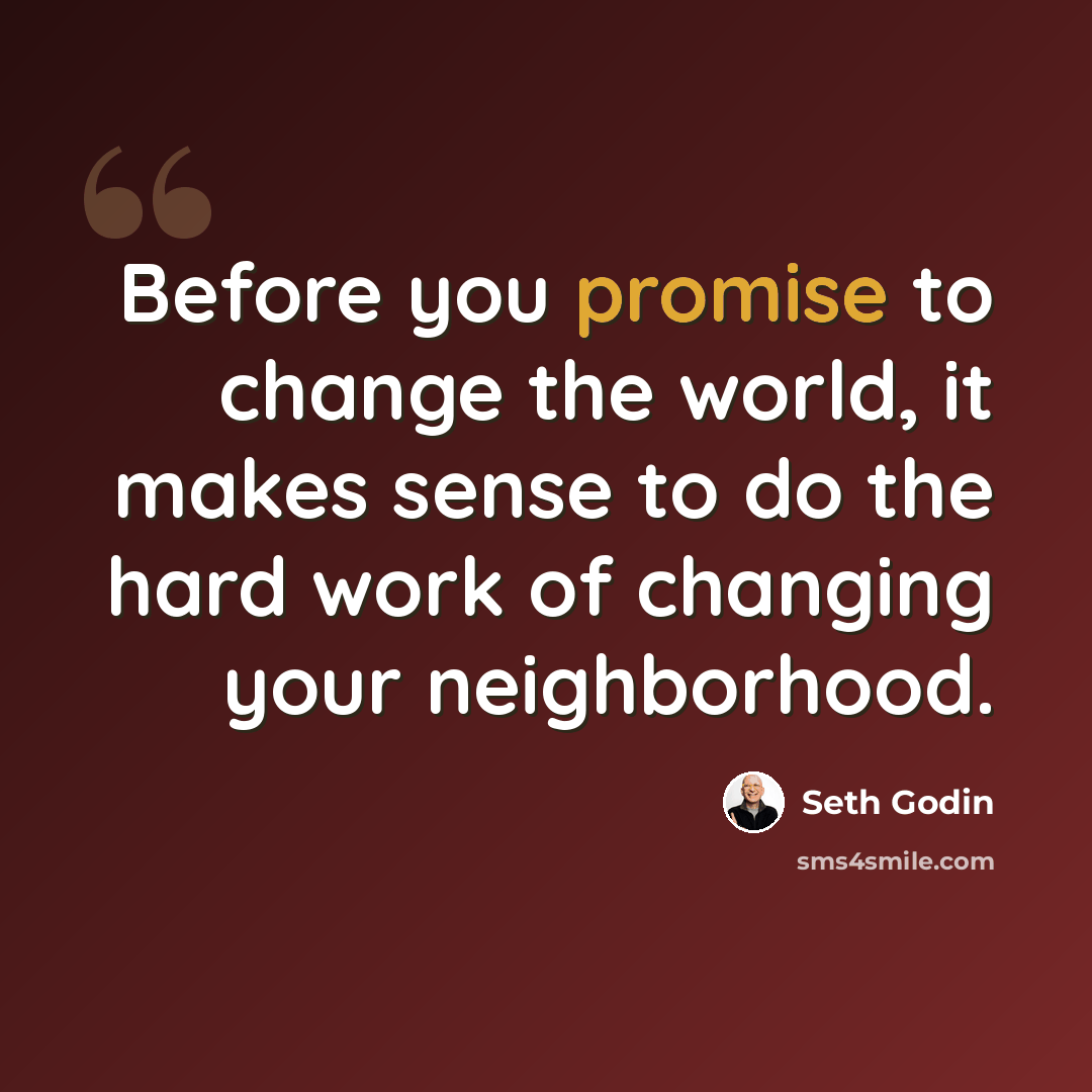 “Before you promise to change the world, it makes sense to do the hard work of changing your neighborhood.” quote by Seth Godin