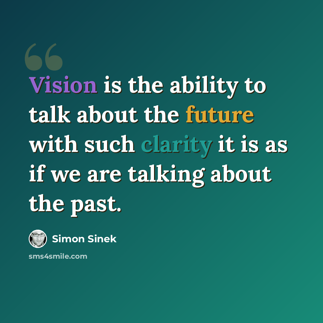 “Vision is the ability to talk about the future with such clarity it is as if we are talking about the past.” quote by Simon Sinek