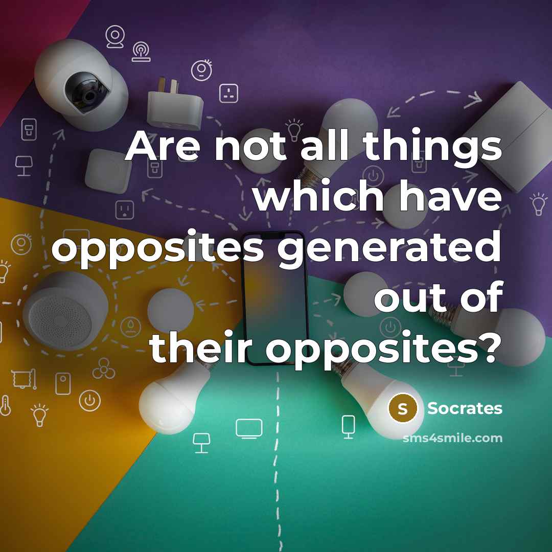 “Are not all things which have opposites generated out of their opposites?” quote by Socrates
