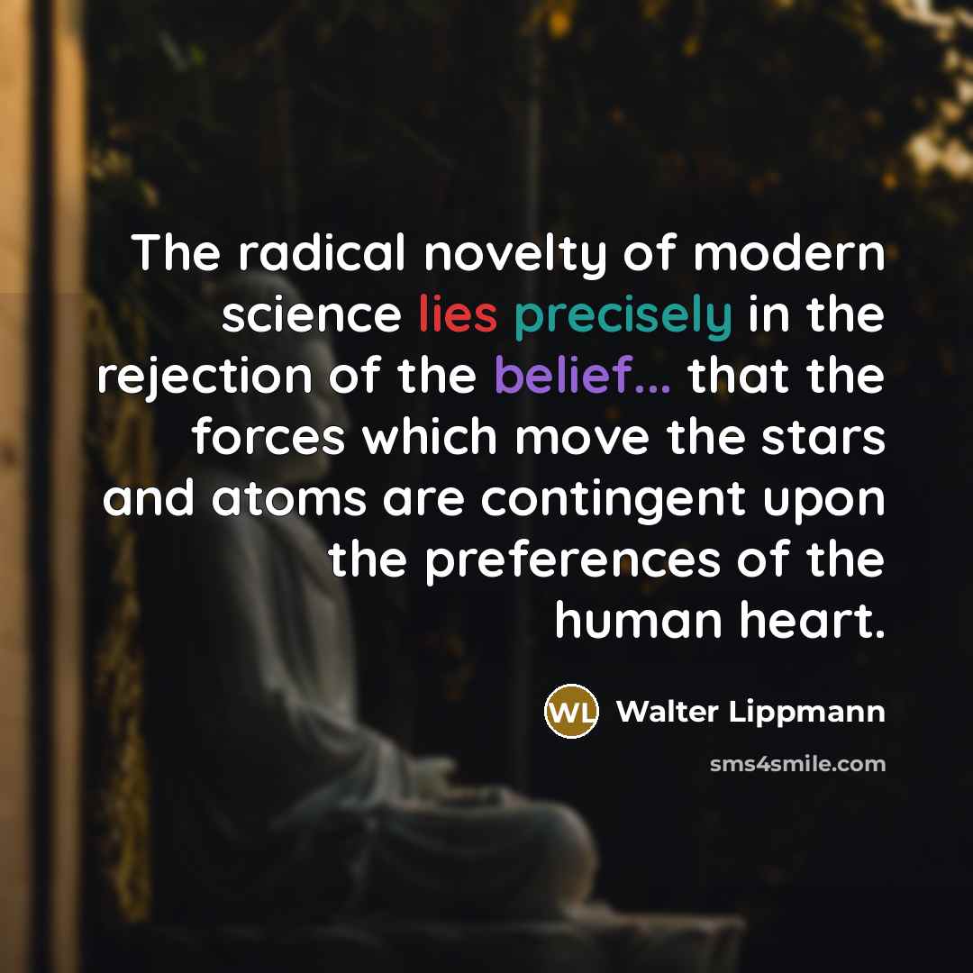 “The radical novelty of modern science lies precisely in the rejection of the belief... that the forces which move the stars and atoms are contingent upon the preferences of the human heart.” quote by Walter Lippmann