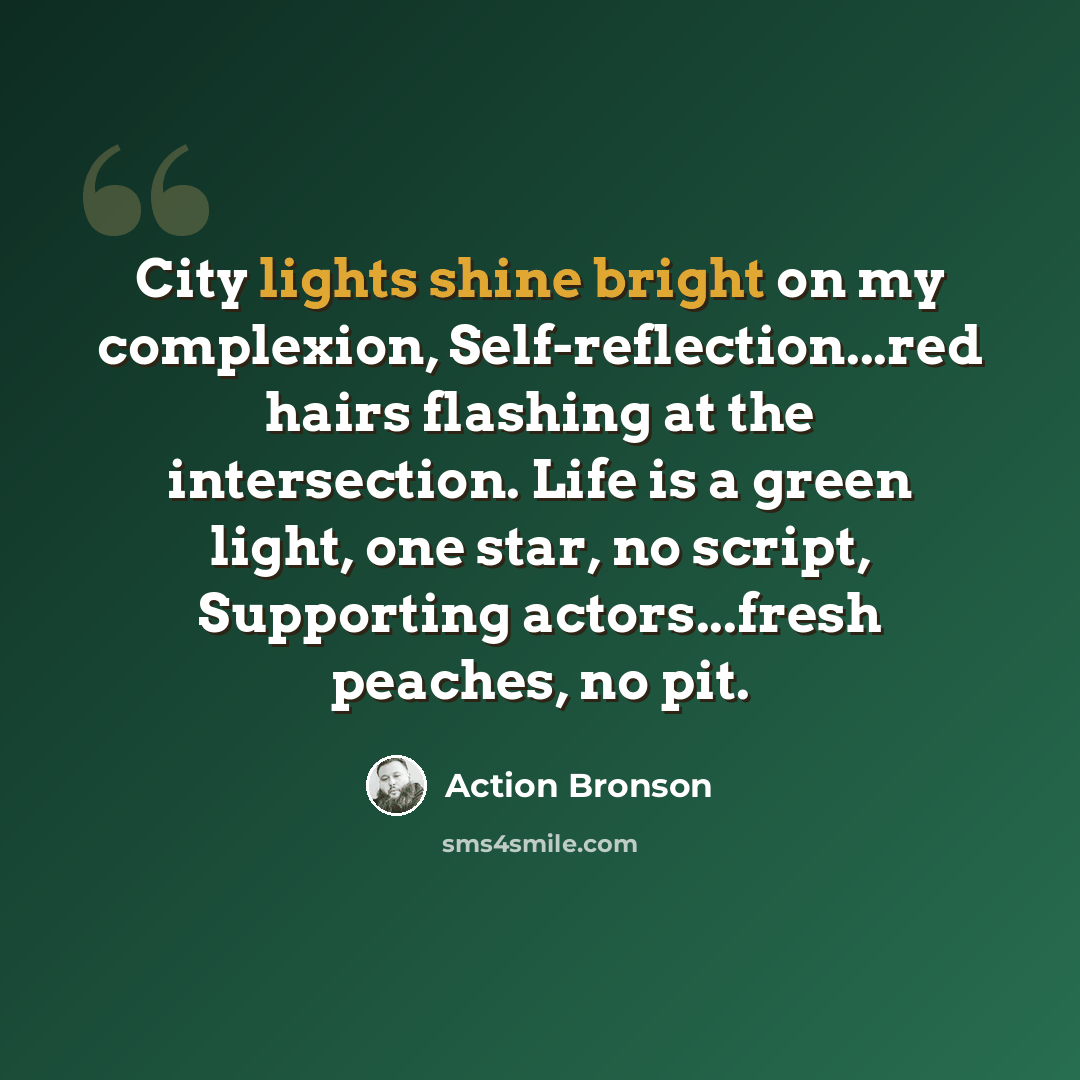 “City lights shine bright on my complexion, Self-reflection...red hairs flashing at the intersection. Life is a green light, one star, no script, Supporting actors...fresh peaches, no pit.” quote by Action Bronson