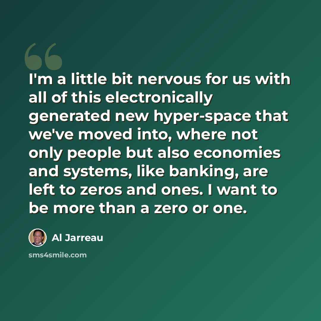 “I'm a little bit nervous for us with all of this electronically generated new hyper-space that we've moved into, where not only people but also economies and systems, like banking, are left to zeros and ones. I want to be more than a zero or one.” quote by Al Jarreau